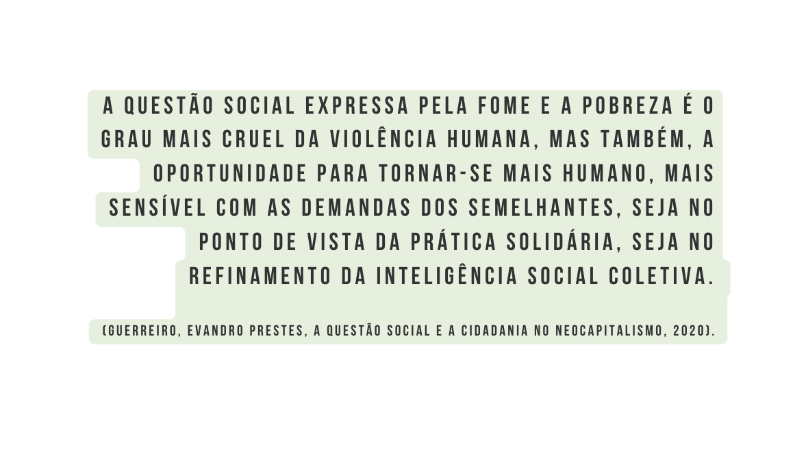 A questa o social expressa pela fome e a pobreza é o grau mais cruel da violência humana mas tambe m a oportunidade para tornar se mais humano mais sensi vel com as demandas dos semelhantes seja no ponto de vista da pra tica solida ria seja no refinamento da inteligência social coletiva GUERREIRO EVANDRO PRESTES A QUESTÃO SOCIAL E A CIDADANIA NO NEOCAPITALISMO 2020